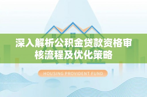 工农深入解析公积金贷款资格审核流程及优化策略