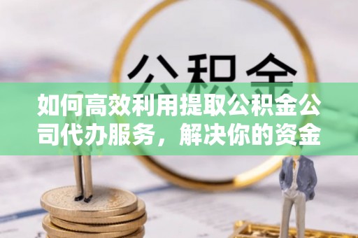 工农如何高效利用提取公积金公司代办服务，解决你的资金难题