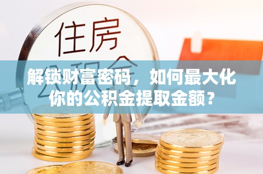 工农解锁财富密码，如何最大化你的公积金提取金额？