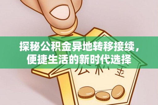 工农探秘公积金异地转移接续，便捷生活的新时代选择