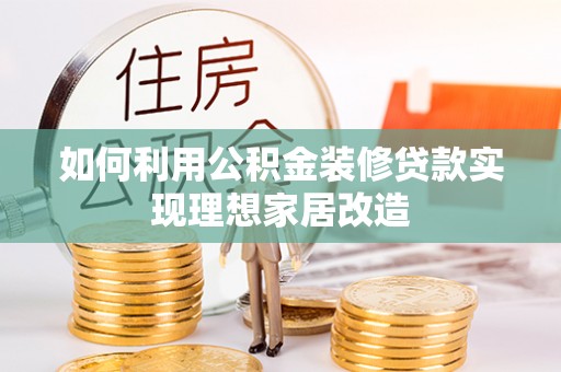 工农如何利用公积金装修贷款实现理想家居改造