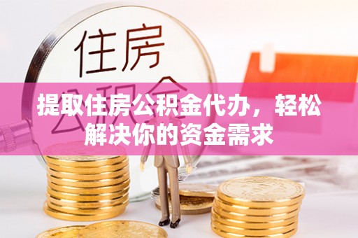 工农提取住房公积金代办，轻松解决你的资金需求