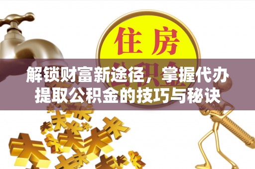 工农解锁财富新途径，掌握代办提取公积金的技巧与秘诀