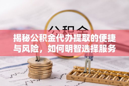 工农揭秘公积金代办提取的便捷与风险，如何明智选择服务？