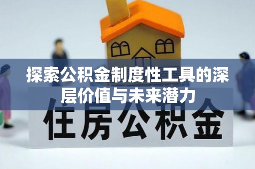 工农探索公积金制度性工具的深层价值与未来潜力
