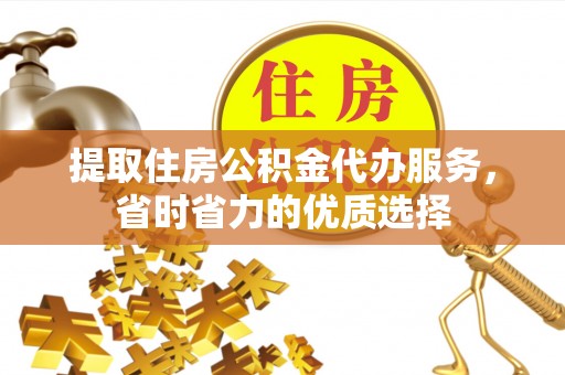工农提取住房公积金代办服务，省时省力的优质选择
