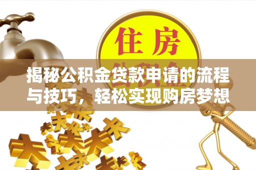 工农揭秘公积金贷款申请的流程与技巧，轻松实现购房梦想