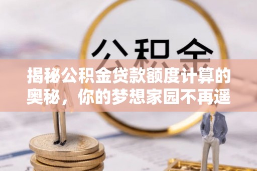 工农揭秘公积金贷款额度计算的奥秘，你的梦想家园不再遥不可及