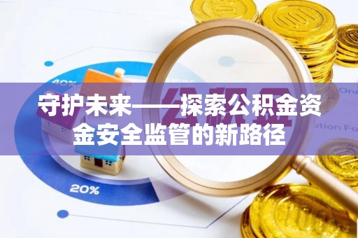 工农守护未来——探索公积金资金安全监管的新路径