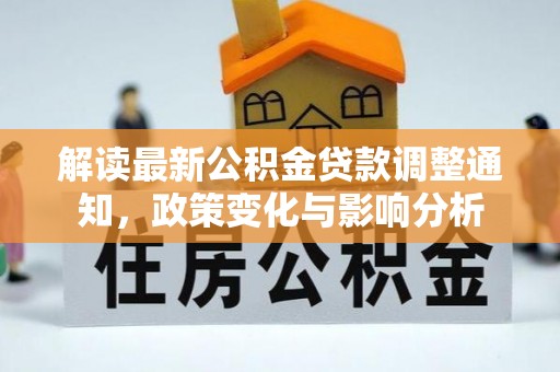 工农解读最新公积金贷款调整通知，政策变化与影响分析