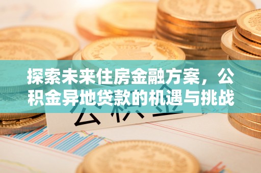 工农探索未来住房金融方案，公积金异地贷款的机遇与挑战