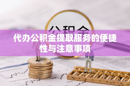工农代办公积金提取服务的便捷性与注意事项