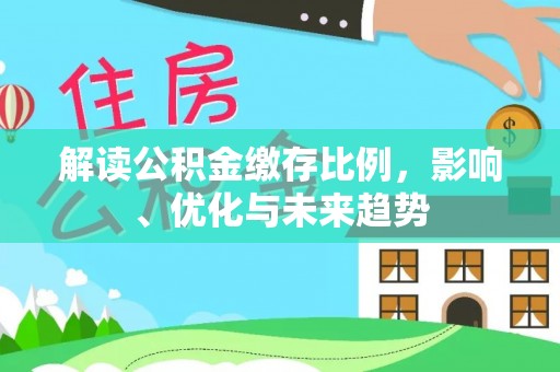 工农解读公积金缴存比例，影响、优化与未来趋势