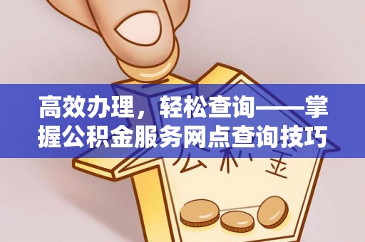 工农高效办理，轻松查询——掌握公积金服务网点查询技巧