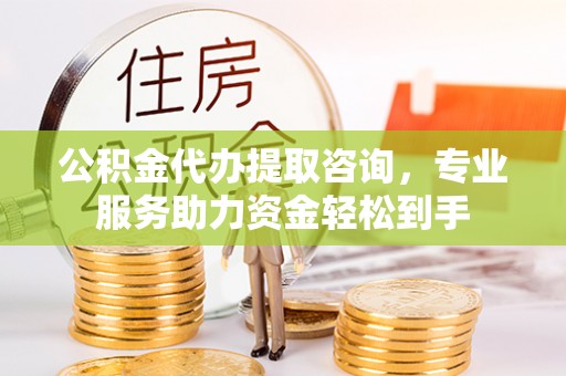 工农公积金代办提取咨询，专业服务助力资金轻松到手