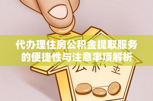 工农代办理住房公积金提取服务的便捷性与注意事项解析