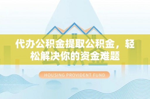 工农代办公积金提取公积金，轻松解决你的资金难题