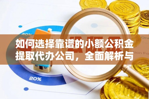 工农如何选择靠谱的小额公积金提取代办公司，全面解析与实用指南