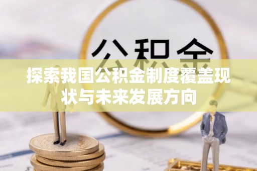 工农探索我国公积金制度覆盖现状与未来发展方向
