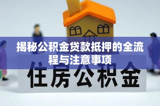 工农揭秘公积金贷款抵押的全流程与注意事项
