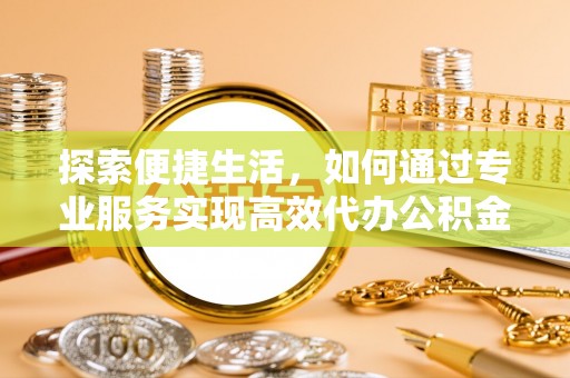 工农探索便捷生活，如何通过专业服务实现高效代办公积金提取