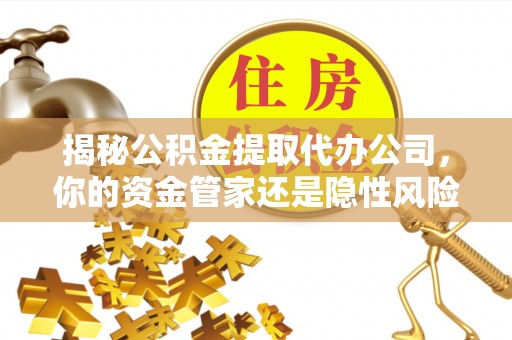 工农揭秘公积金提取代办公司，你的资金管家还是隐性风险？