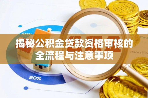 工农揭秘公积金贷款资格审核的全流程与注意事项