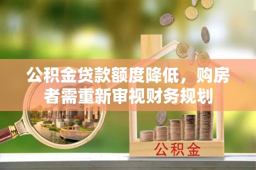 工农公积金贷款额度降低，购房者需重新审视财务规划