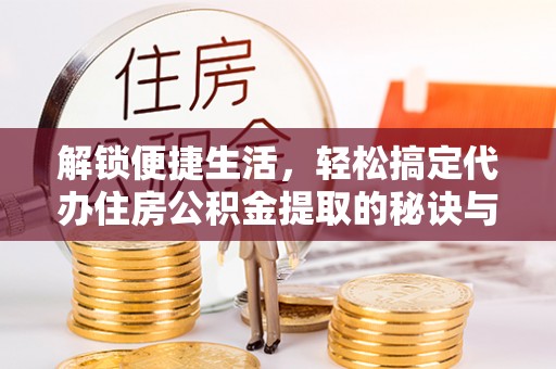 工农解锁便捷生活，轻松搞定代办住房公积金提取的秘诀与技巧