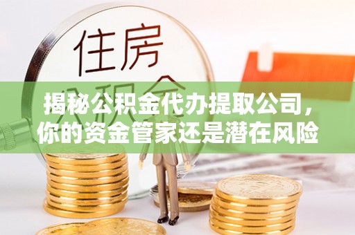 工农揭秘公积金代办提取公司，你的资金管家还是潜在风险？