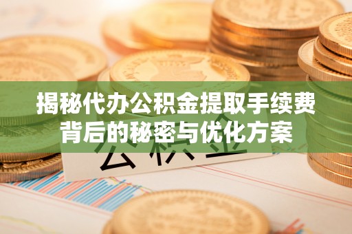 工农揭秘代办公积金提取手续费背后的秘密与优化方案