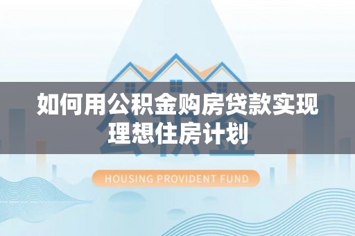 工农如何用公积金购房贷款实现理想住房计划
