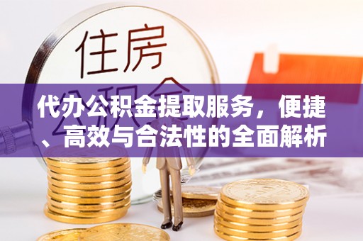 工农代办公积金提取服务，便捷、高效与合法性的全面解析