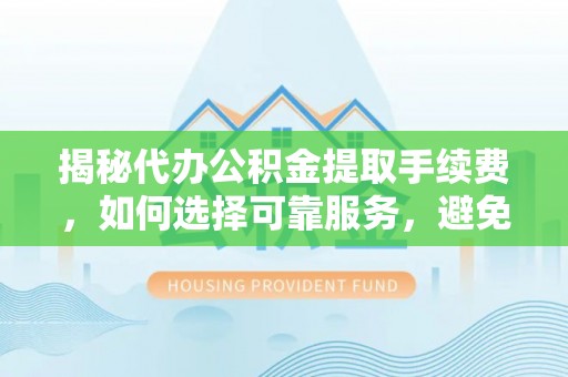 工农揭秘代办公积金提取手续费，如何选择可靠服务，避免隐形陷阱