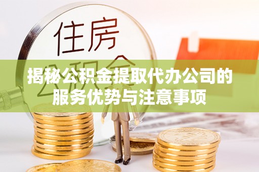 工农揭秘公积金提取代办公司的服务优势与注意事项