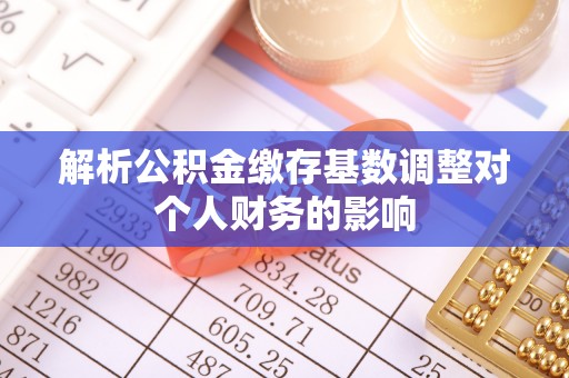 工农解析公积金缴存基数调整对个人财务的影响