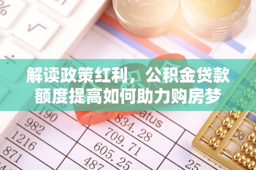 工农解读政策红利，公积金贷款额度提高如何助力购房梦