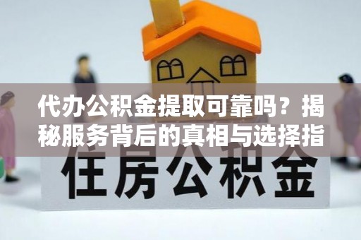 工农代办公积金提取可靠吗？揭秘服务背后的真相与选择指南