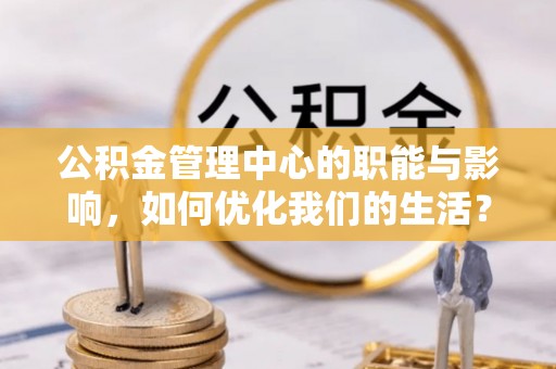 工农公积金管理中心的职能与影响，如何优化我们的生活？