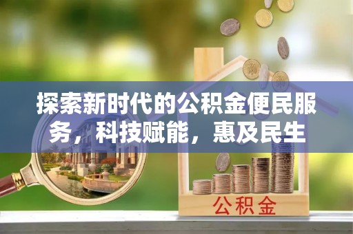工农探索新时代的公积金便民服务，科技赋能，惠及民生
