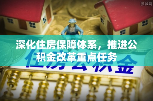 工农深化住房保障体系，推进公积金改革重点任务