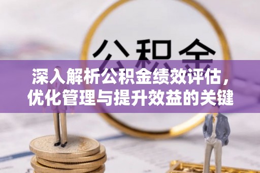工农深入解析公积金绩效评估，优化管理与提升效益的关键路径