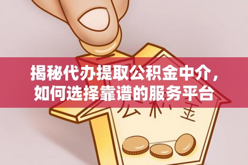 工农揭秘代办提取公积金中介，如何选择靠谱的服务平台