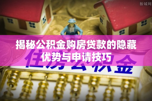 工农揭秘公积金购房贷款的隐藏优势与申请技巧