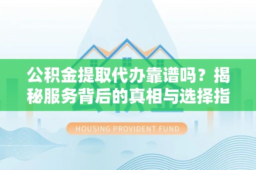 工农公积金提取代办靠谱吗？揭秘服务背后的真相与选择指南
