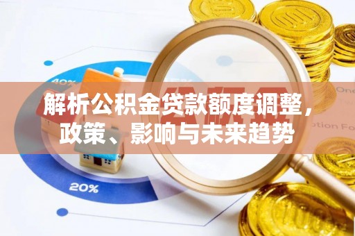 工农解析公积金贷款额度调整，政策、影响与未来趋势