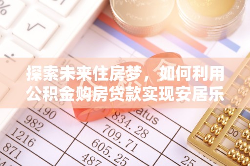 工农探索未来住房梦，如何利用公积金购房贷款实现安居乐业