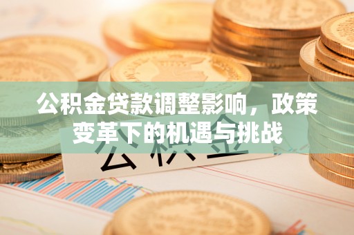 工农公积金贷款调整影响，政策变革下的机遇与挑战