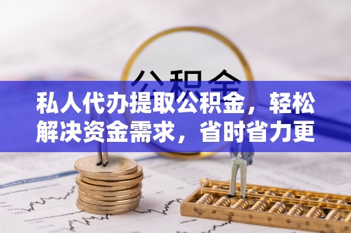 工农私人代办提取公积金，轻松解决资金需求，省时省力更高效