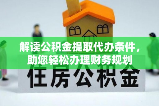 工农解读公积金提取代办条件，助您轻松办理财务规划